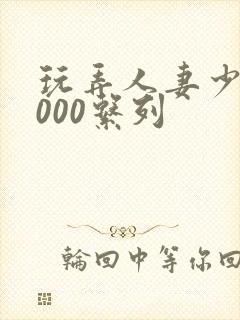 玩弄人妻少妇1000系列