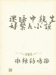 迷睡中亲生乖女好紧h小说