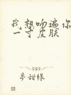 我想吻遍你的每一寸皮肤