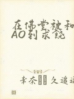 在佛堂被和尚CAO到求饶