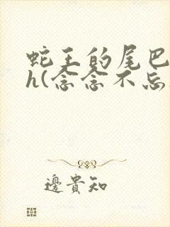 蛇王的尾巴高ah(念念不忘)小说