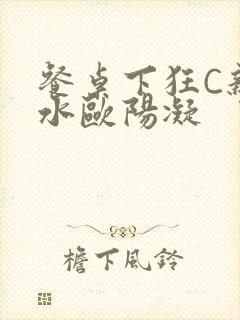 餐桌下狂C亲女水欧阳凝