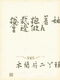 总裁抱着她边开会边做h