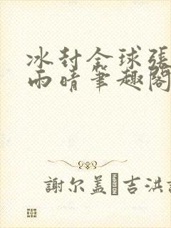 冰封全球张奕方雨晴笔趣阁