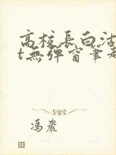 高校长白沽txt无弹窗笔趣阁