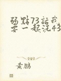 弱点73话我也要一起洗43321