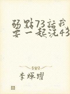 弱点73话我也要一起洗43321