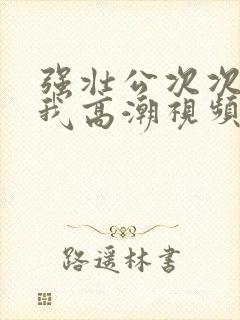 强壮公次次弄得我高潮视频