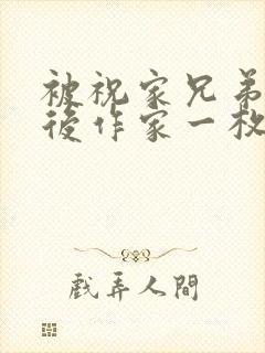 被祝家兄弟共享后作家一枚夹心饼