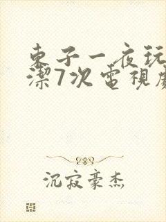 东子一夜玩弄白洁7次电视剧