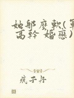 她那么软(军婚 高干 婚恋)完结