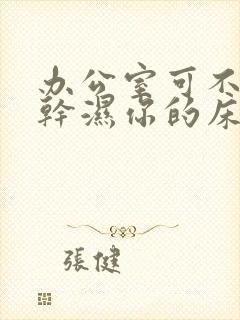 办公室可不可以干湿你的床垫