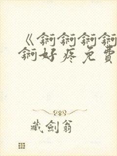 《锕锕锕锕锕锕锕好疼免费视频》