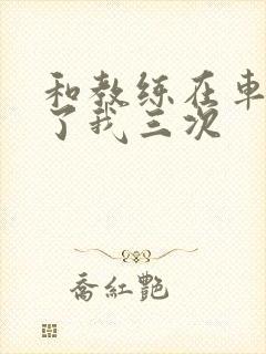 和教练在车里干了我三次