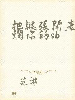 把腿张开老子臊烂你的sb