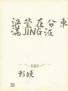 梁莹在公车被灌满JING液