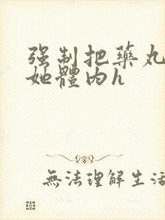 强制把药丸推进她体内h