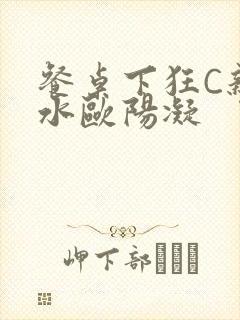 餐桌下狂C亲女水欧阳凝