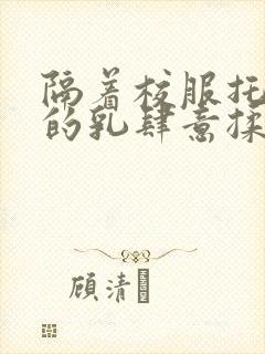 隔着校服托住她的乳肆意揉搓