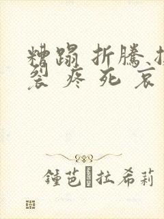 糟蹋 折腾 撕裂 疼 死 哀求