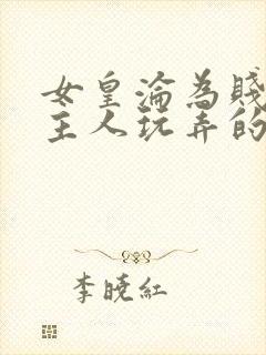 女皇沦为贱妾给主人玩弄的小说