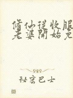 修仙从收服邻居老婆开始免费阅读