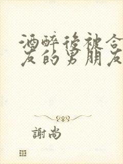 酒醉后被合租室友的男朋友睡了