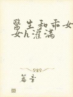 医生和乖女h攵女h灌满