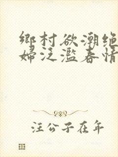 乡村欲潮绝色村妇泛滥春情