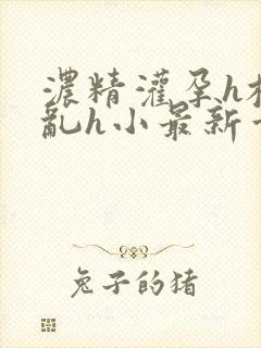 浓精灌孕h校园乱h小最新章节