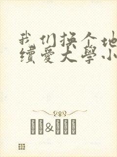 我们换个地方继续爱大学小说