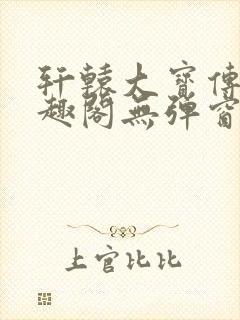 轩辕大宝传奇笔趣阁无弹窗