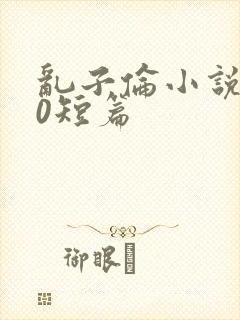 乱子伦小说500短篇