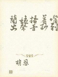 兰姨捂着嘴怕发出声音吵到