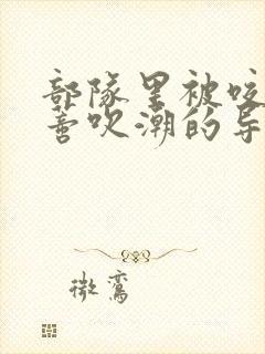 部队里被咬住花蒂吹潮的导演是谁