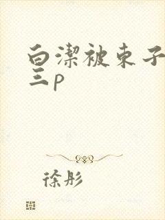白洁被东子老二三p