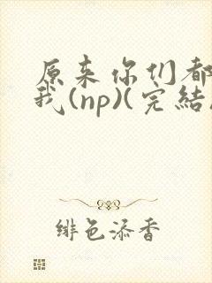 原来你们都想上我(np)(完结)