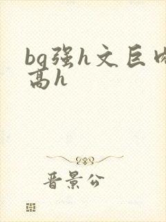 bg强h文巨肉高h