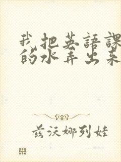 我把英语课代表的水弄出来了