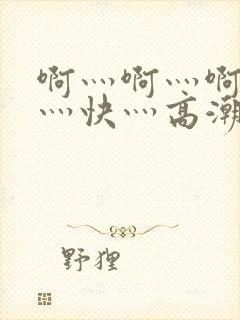 啊灬啊灬啊灬啊灬快灬高潮了