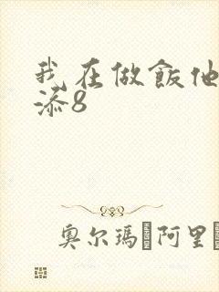 我在做饭他在下添8