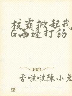 校霸掀起我光PG两边打的