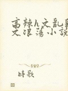 高辣h文乱乳h文浪荡小说苏柔