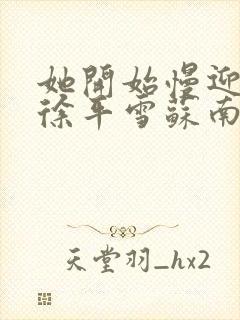 她开始慢迎迎合徐平雪苏南风