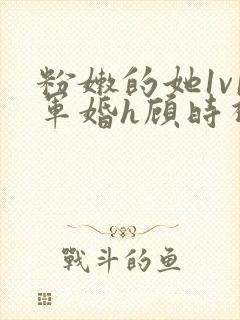 粉嫩的她1v1军婚h顾时视频