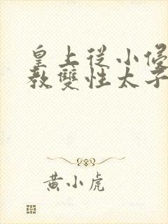 皇上从小侵犯调教双性太子小说