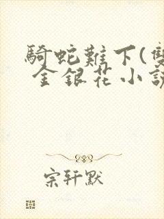 骑蛇难下(双) 金银花小说免费阅读