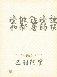 边做饭边被躁我和邻居的视频