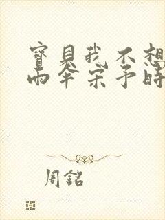 宝贝我不想带小雨伞宋予时