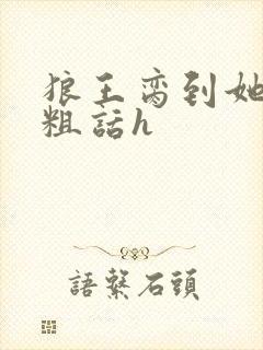 狼王脔到她乖h粗话h